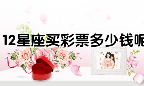 12星座买彩票多少钱呢