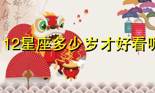 12星座多少岁才好看呢